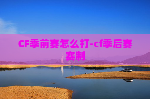 CF季前赛怎么打-cf季后赛赛制