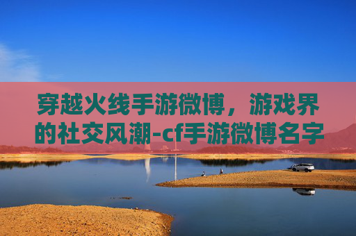 穿越火线手游微博，游戏界的社交风潮-cf手游微博名字是什么