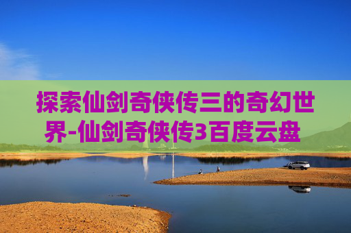探索仙剑奇侠传三的奇幻世界-仙剑奇侠传3百度云盘 下载