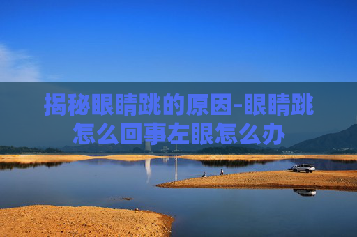 揭秘眼睛跳的原因-眼睛跳怎么回事左眼怎么办