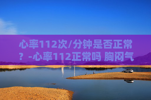 心率112次/分钟是否正常？-心率112正常吗 胸闷气短