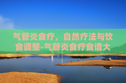 气管炎食疗，自然疗法与饮食调整-气管炎食疗食谱大全
