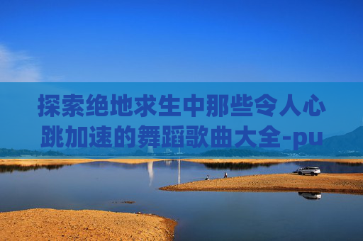 探索绝地求生中那些令人心跳加速的舞蹈歌曲大全-pubg舞蹈bgm
