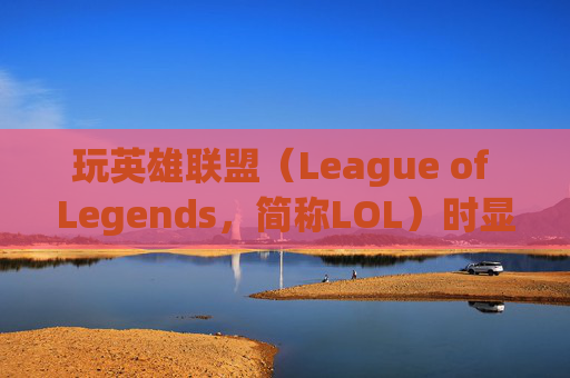 玩英雄联盟（League of Legends，简称LOL）时显卡占用情况分析-玩lol显卡占用率多少正常