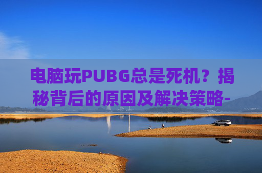 电脑玩PUBG总是死机？揭秘背后的原因及解决策略-电脑玩pubg一直卡在开始界面