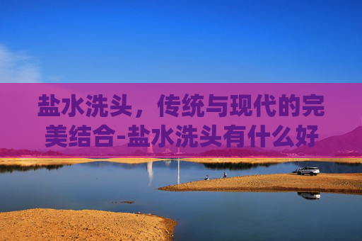 盐水洗头，传统与现代的完美结合-盐水洗头有什么好处