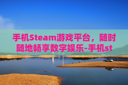 手机Steam游戏平台，随时随地畅享数字娱乐-手机steam打开后黑屏
