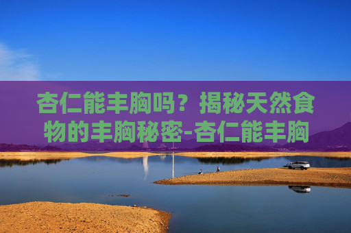 杏仁能丰胸吗？揭秘天然食物的丰胸秘密-杏仁能丰胸吗怎么吃