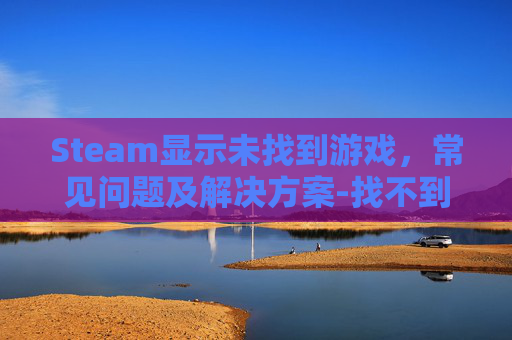 Steam显示未找到游戏，常见问题及解决方案-找不到steam
