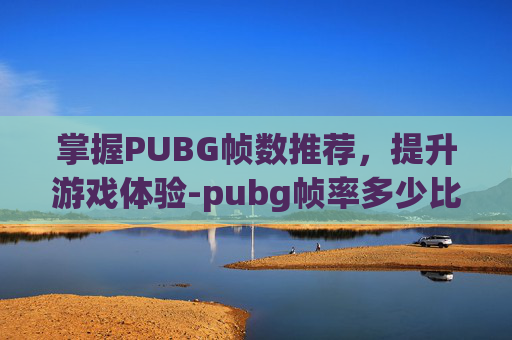 掌握PUBG帧数推荐，提升游戏体验-pubg帧率多少比较顺畅