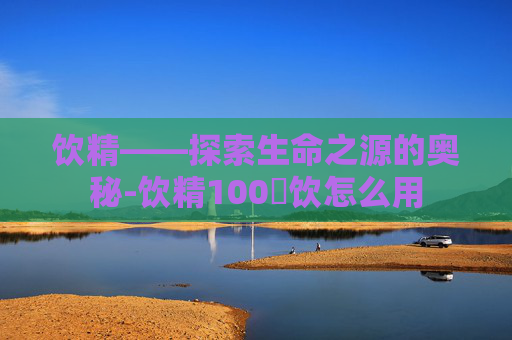 饮精——探索生命之源的奥秘-饮精100発饮怎么用