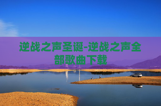 逆战之声圣诞-逆战之声全部歌曲下载