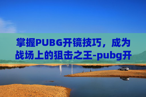掌握PUBG开镜技巧，成为战场上的狙击之王-pubg开镜是哪个键