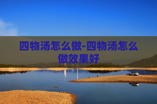 四物汤怎么做-四物汤怎么做效果好