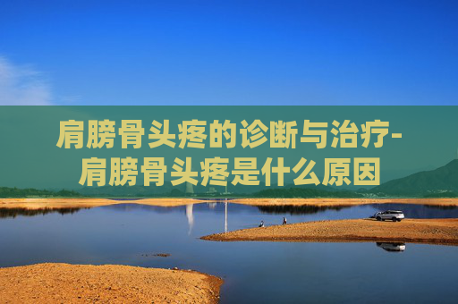 肩膀骨头疼的诊断与治疗-肩膀骨头疼是什么原因