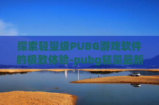 探索轻量级PUBG游戏软件的极致体验-pubg轻量最新下载
