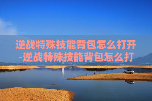 逆战特殊技能背包怎么打开-逆战特殊技能背包怎么打开的