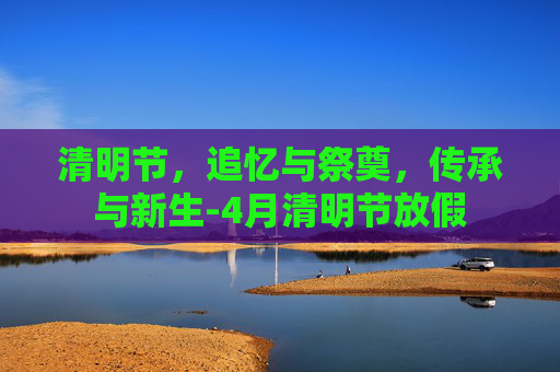 清明节，追忆与祭奠，传承与新生-4月清明节放假