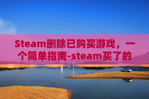 Steam删除已购买游戏，一个简单指南-steam买了的游戏删掉了以后还能玩吗