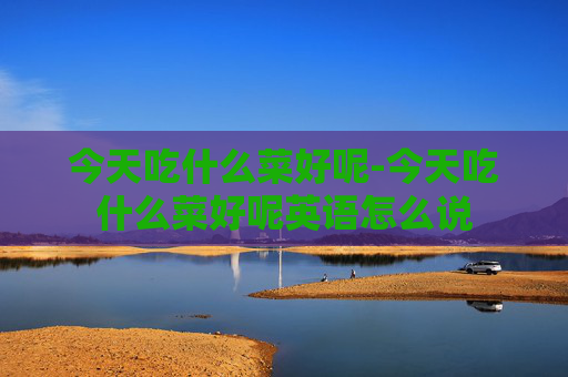 今天吃什么菜好呢-今天吃什么菜好呢英语怎么说