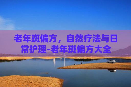 老年斑偏方，自然疗法与日常护理-老年斑偏方大全