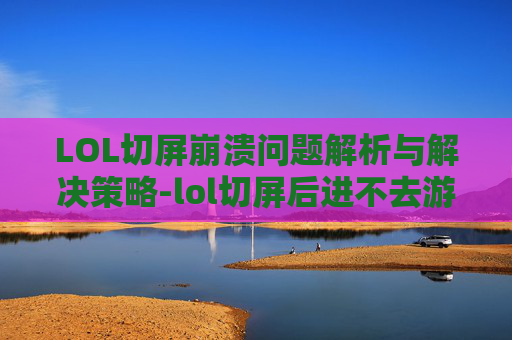 LOL切屏崩溃问题解析与解决策略-lol切屏后进不去游戏