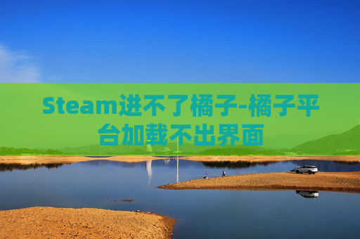 Steam进不了橘子-橘子平台加载不出界面