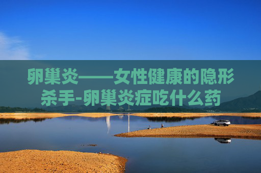 卵巢炎——女性健康的隐形杀手-卵巢炎症吃什么药