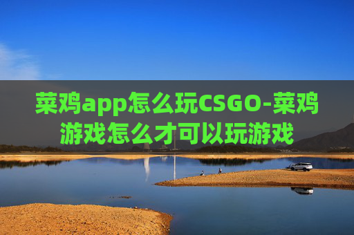 菜鸡app怎么玩CSGO-菜鸡游戏怎么才可以玩游戏