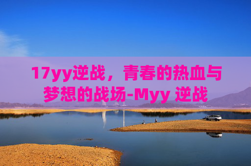 17yy逆战，青春的热血与梦想的战场-Myy 逆战