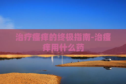 治疗瘙痒的终极指南-治瘙痒用什么药
