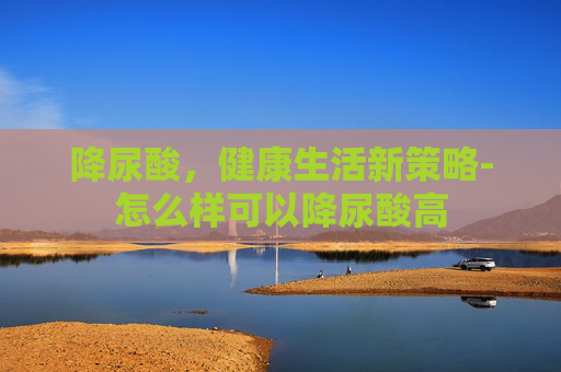 降尿酸，健康生活新策略-怎么样可以降尿酸高
