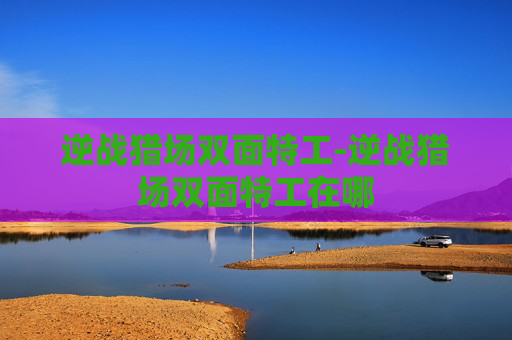 逆战猎场双面特工-逆战猎场双面特工在哪