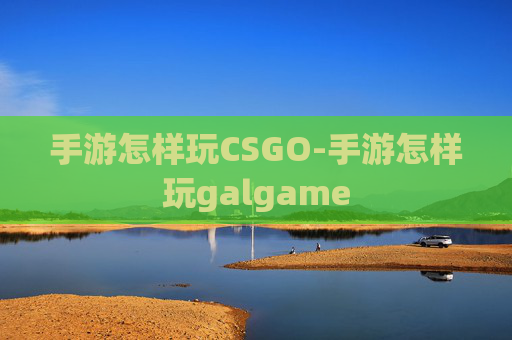 手游怎样玩CSGO-手游怎样玩galgame
