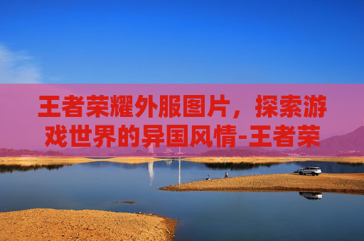 王者荣耀外服图片，探索游戏世界的异国风情-王者荣耀外服图片高清