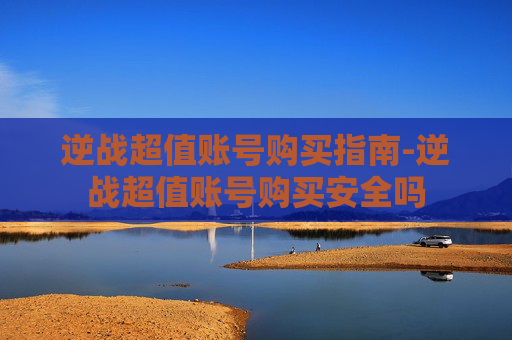 逆战超值账号购买指南-逆战超值账号购买安全吗
