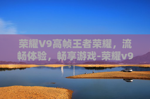 荣耀V9高帧王者荣耀，流畅体验，畅享游戏-荣耀v9游戏测评