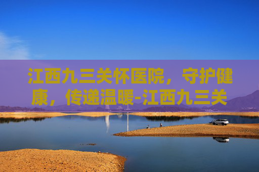 江西九三关怀医院，守护健康，传递温暖-江西九三关怀医院停业了吗