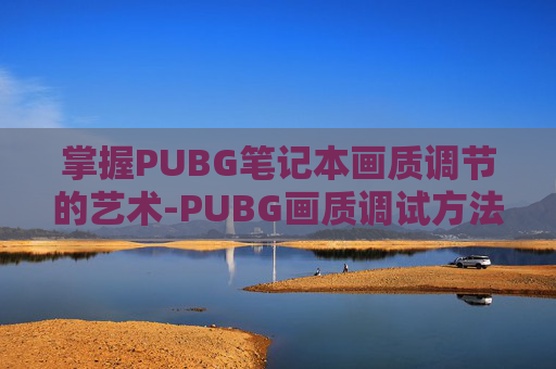 掌握PUBG笔记本画质调节的艺术-PUBG画质调试方法