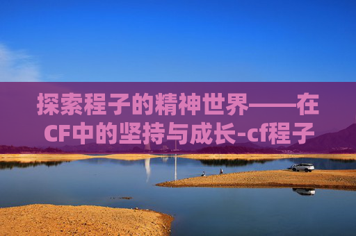 探索程子的精神世界——在CF中的坚持与成长-cf程子豪