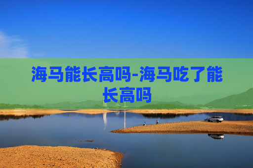 海马能长高吗-海马吃了能长高吗