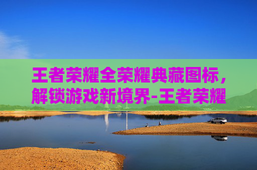 王者荣耀全荣耀典藏图标，解锁游戏新境界-王者荣耀全荣耀典藏图标是什么