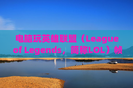 电脑玩英雄联盟（League of Legends，简称LOL）帧率多少才合适？-电脑玩lol帧率多少合适