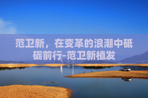 范卫新，在变革的浪潮中砥砺前行-范卫新植发
