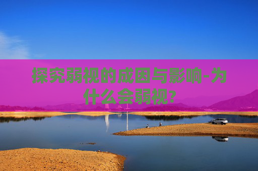 探究弱视的成因与影响-为什么会弱视?
