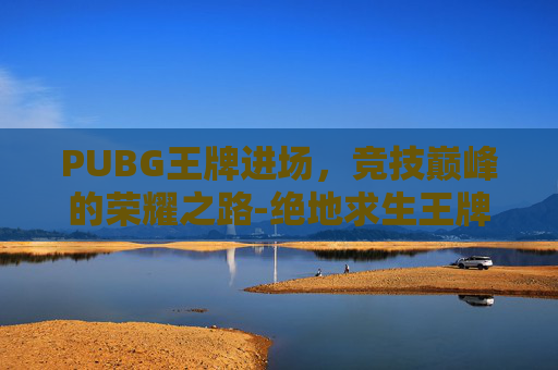 PUBG王牌进场，竞技巅峰的荣耀之路-绝地求生王牌