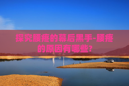 探究腰疼的幕后黑手-腰疼的原因有哪些?