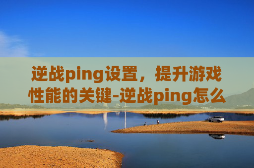 逆战ping设置，提升游戏性能的关键-逆战ping怎么降到10以内