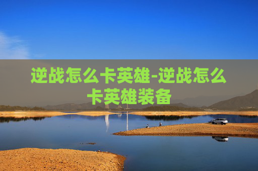逆战怎么卡英雄-逆战怎么卡英雄装备