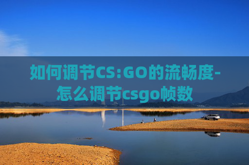 如何调节CS:GO的流畅度-怎么调节csgo帧数